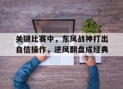 1xBit体育vip注册-关键比赛中，东风战神打出自信操作，逆风翻盘成经典的简单介绍