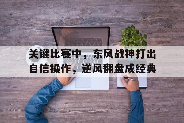 关键比赛中，东风战神打出自信操作，逆风翻盘成经典的简单介绍